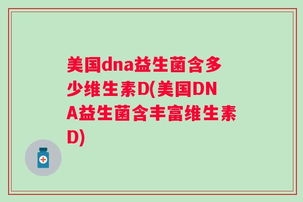 美国dna益生菌含多少维生素D(美国DNA益生菌含丰富维生素D) 美国dna益生菌含多少维生素D(美国DNA益生菌含丰富维生素D)