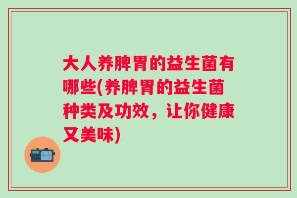 大人养脾胃的益生菌有哪些(养脾胃的益生菌种类及功效,让你健康又美味) 大人养脾胃的益生菌有哪些(养脾胃的益生菌种类及功效,让你健康又美味)