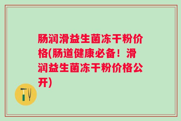 肠润滑益生菌冻干粉价格(肠道健康必备!滑润益生菌冻干粉价格公开) 肠润滑益生菌冻干粉价格(肠道健康必备!滑润益生菌冻干粉价格公开)
