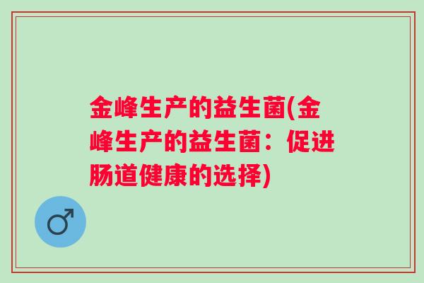 金峰生产的益生菌(金峰生产的益生菌:促进肠道健康的选择) 金峰生产的益生菌(金峰生产的益生菌:促进肠道健康的选择)
