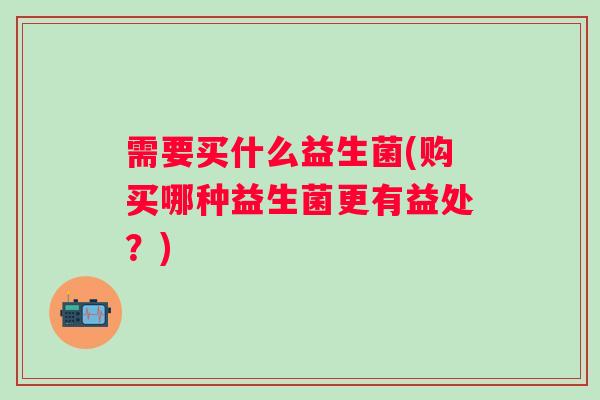 需要买什么益生菌(购买哪种益生菌更有益处?) 需要买什么益生菌(购买哪种益生菌更有益处?)