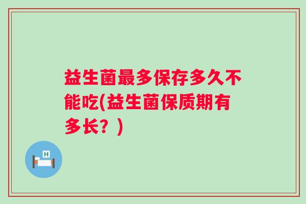 益生菌多保存多久不能吃(益生菌保质期有多长？)