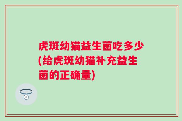 虎斑幼猫益生菌吃多少(给虎斑幼猫补充益生菌的正确量)