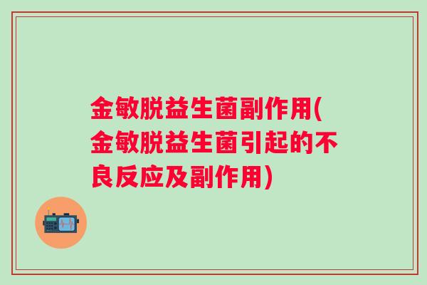 金敏脱益生菌副作用(金敏脱益生菌引起的不良反应及副作用) 金敏脱益生菌副作用(金敏脱益生菌引起的不良反应及副作用)