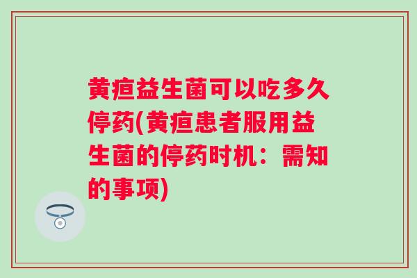 黄疸益生菌可以吃多久停药(黄疸患者服用益生菌的停药时机：需知的事项)
