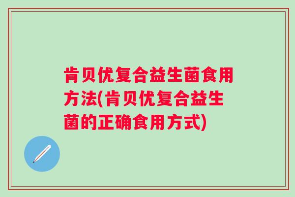 肯贝优复合益生菌食用方法(肯贝优复合益生菌的正确食用方式)