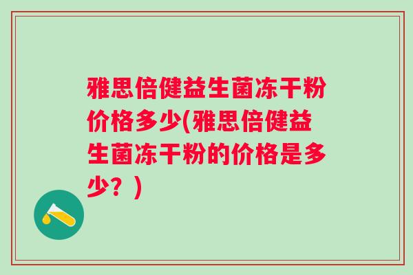 雅思倍健益生菌冻干粉价格多少(雅思倍健益生菌冻干粉的价格是多少？)