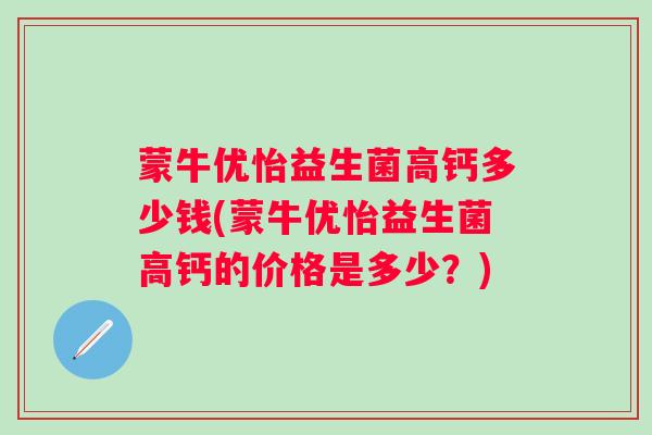 蒙牛优怡益生菌高钙多少钱(蒙牛优怡益生菌高钙的价格是多少?) 蒙牛优怡益生菌高钙多少钱(蒙牛优怡益生菌高钙的价格是多少?)