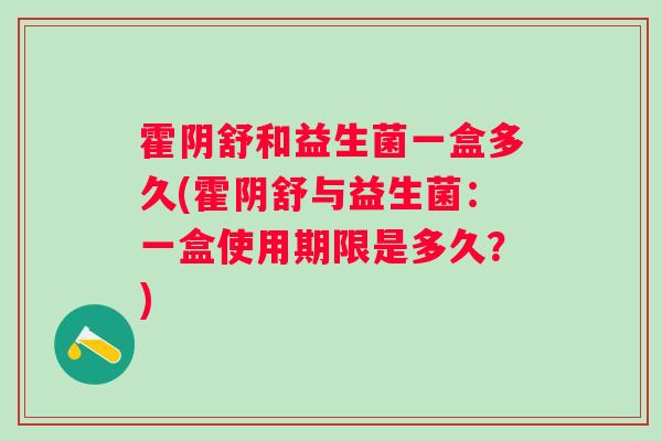 霍阴舒和益生菌一盒多久(霍阴舒与益生菌:一盒使用期限是多久?) 霍阴舒和益生菌一盒多久(霍阴舒与益生菌:一盒使用期限是多久?)