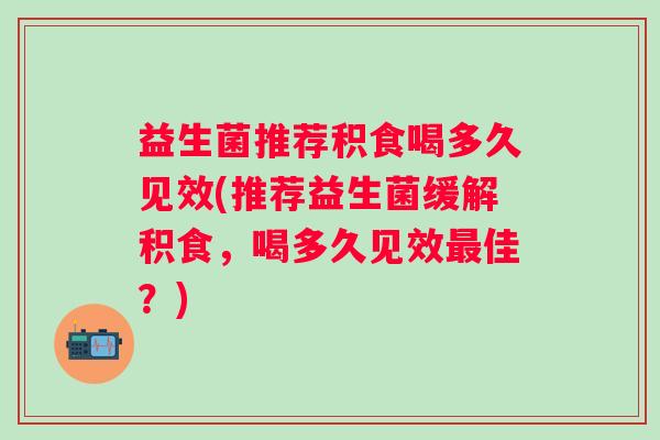 益生菌推荐积食喝多久见效(推荐益生菌缓解积食,喝多久见效佳?) 益生菌推荐积食喝多久见效(推荐益生菌缓解积食,喝多久见效佳?)