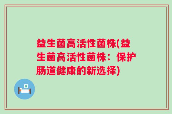 益生菌高活性菌株(益生菌高活性菌株：保护肠道健康的新选择)