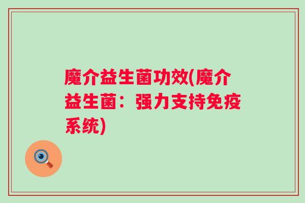 魔介益生菌功效(魔介益生菌:强力支持系统) 魔介益生菌功效(魔介益生菌:强力支持系统)