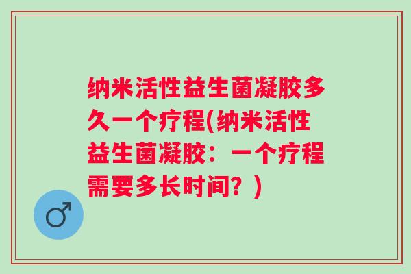 纳米活性益生菌凝胶多久一个疗程(纳米活性益生菌凝胶:一个疗程需要多长时间?) 纳米活性益生菌凝胶多久一个疗程(纳米活性益生菌凝胶:一个疗程需要多长时间?)
