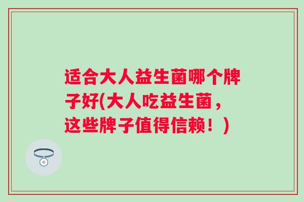 适合大人益生菌哪个牌子好(大人吃益生菌,这些牌子值得信赖!) 适合大人益生菌哪个牌子好(大人吃益生菌,这些牌子值得信赖!)