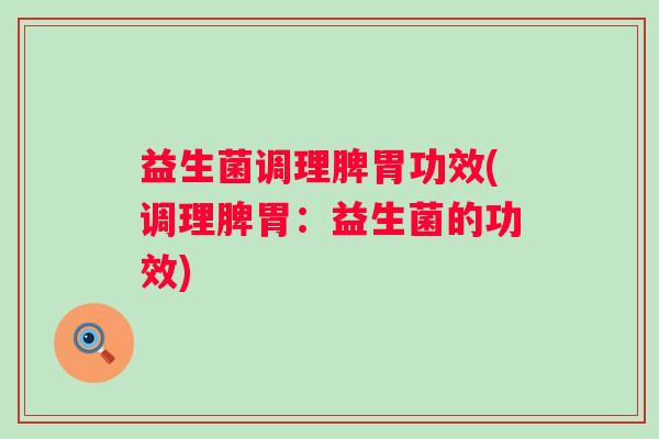 益生菌调理脾胃功效(调理脾胃:益生菌的功效) 益生菌调理脾胃功效(调理脾胃:益生菌的功效)
