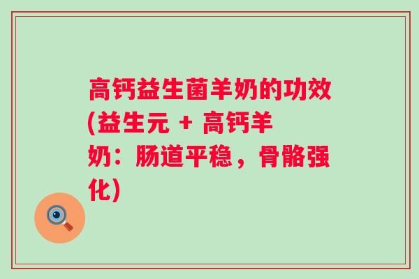 高钙益生菌羊奶的功效(益生元 + 高钙羊奶:肠道平稳,骨骼强化) 高钙益生菌羊奶的功效(益生元 + 高钙羊奶:肠道平稳,骨骼强化)