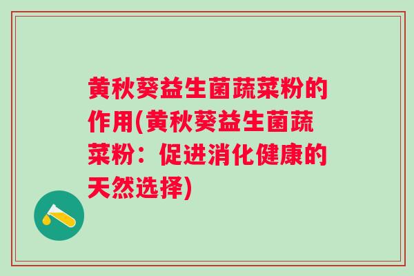 黄秋葵益生菌蔬菜粉的作用(黄秋葵益生菌蔬菜粉：促进消化健康的天然选择)