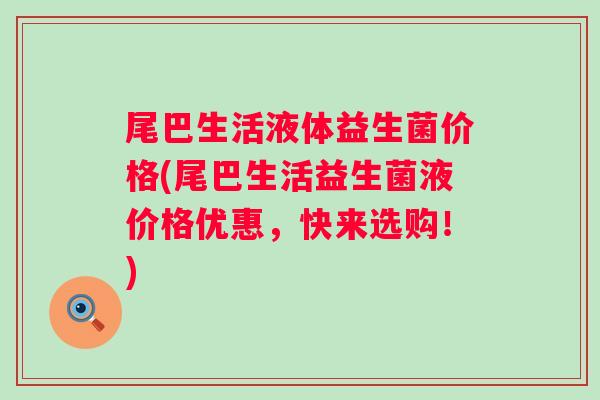尾巴生活液体益生菌价格(尾巴生活益生菌液价格优惠，快来选购！)