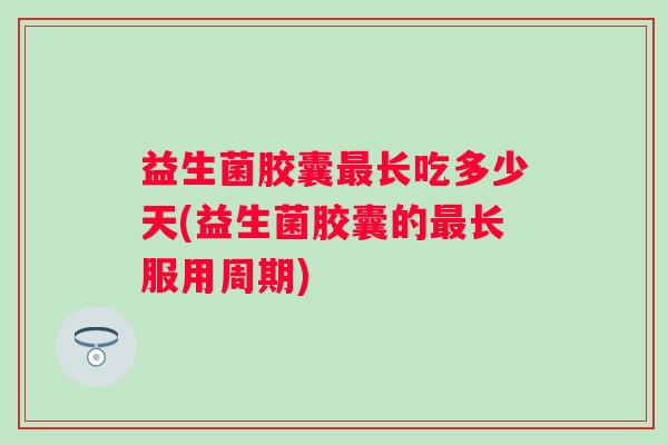 益生菌胶囊长吃多少天(益生菌胶囊的长服用周期)