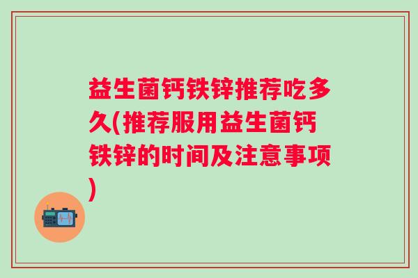 益生菌钙铁锌推荐吃多久(推荐服用益生菌钙铁锌的时间及注意事项)