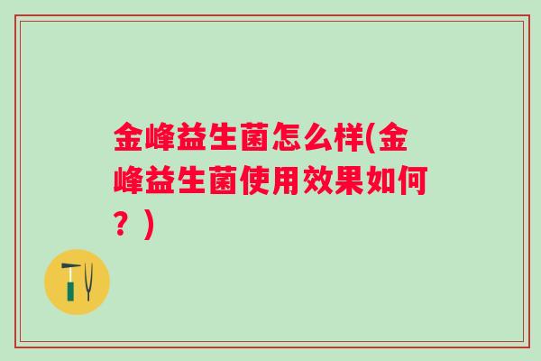 金峰益生菌怎么样(金峰益生菌使用效果如何？)