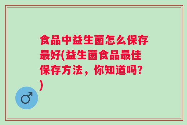 食品中益生菌怎么保存好(益生菌食品佳保存方法，你知道吗？)