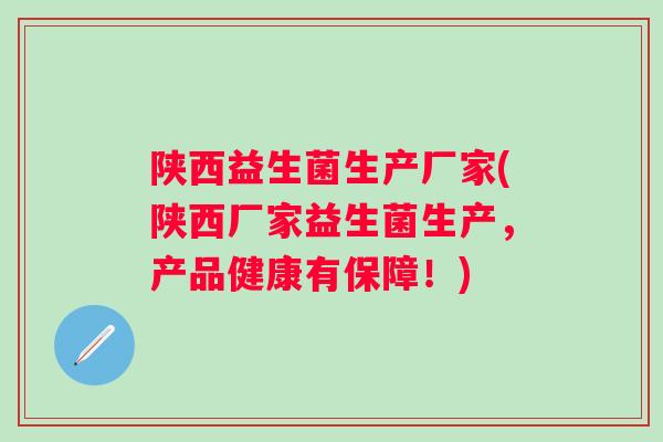 陕西益生菌生产厂家(陕西厂家益生菌生产，产品健康有保障！)