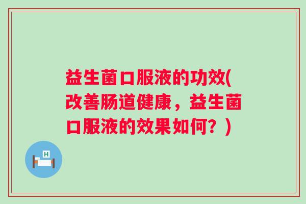 益生菌口服液的功效(改善肠道健康，益生菌口服液的效果如何？)