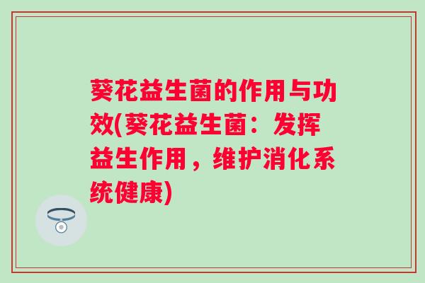 葵花益生菌的作用与功效(葵花益生菌：发挥益生作用，维护消化系统健康)