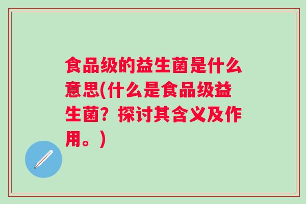 食品级的益生菌是什么意思(什么是食品级益生菌？探讨其含义及作用。)