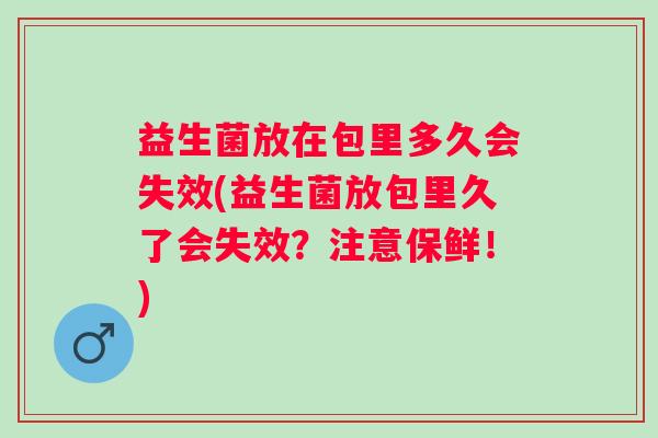 益生菌放在包里多久会失效(益生菌放包里久了会失效?注意保鲜!) 益生菌放在包里多久会失效(益生菌放包里久了会失效?注意保鲜!)
