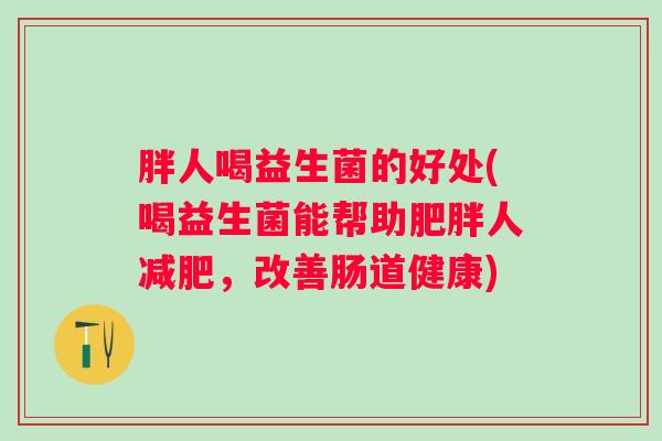 胖人喝益生菌的好处(喝益生菌能帮助人，改善肠道健康)