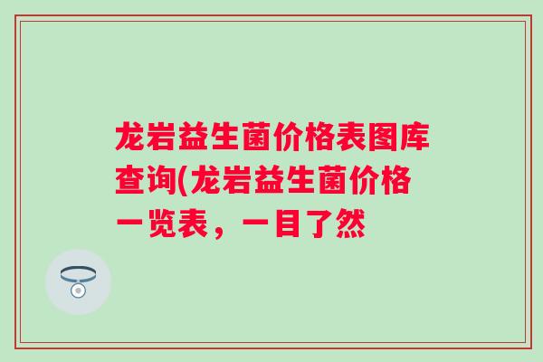 龙岩益生菌价格表图库查询(龙岩益生菌价格一览表,一目了然 龙岩益生菌价格表图库查询(龙岩益生菌价格一览表,一目了然