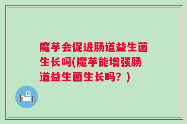 魔芋会促进肠道益生菌生长吗(魔芋能增强肠道益生菌生长吗？)