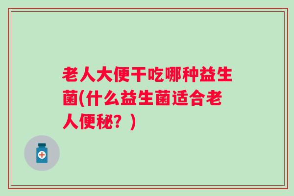 老人大便干吃哪种益生菌(什么益生菌适合老人?) 老人大便干吃哪种益生菌(什么益生菌适合老人?)