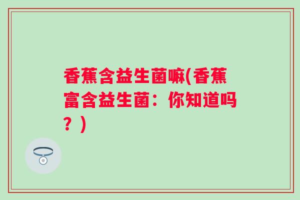 香蕉含益生菌嘛(香蕉富含益生菌：你知道吗？)