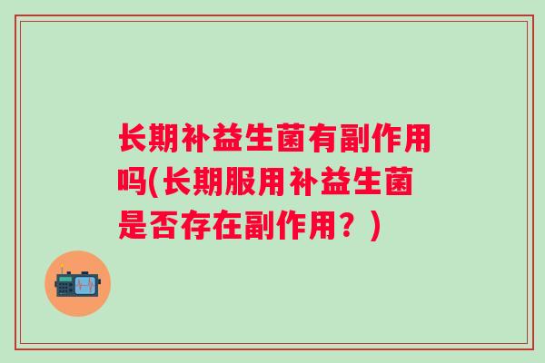 长期补益生菌有副作用吗(长期服用补益生菌是否存在副作用?) 长期补益生菌有副作用吗(长期服用补益生菌是否存在副作用?)