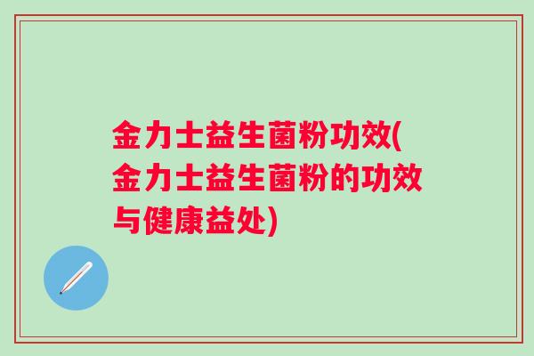 金力士益生菌粉功效(金力士益生菌粉的功效与健康益处) 金力士益生菌粉功效(金力士益生菌粉的功效与健康益处)