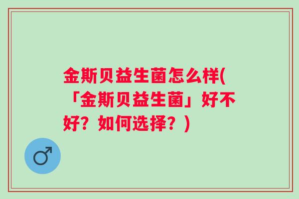 金斯贝益生菌怎么样(「金斯贝益生菌」好不好?如何选择?) 金斯贝益生菌怎么样(「金斯贝益生菌」好不好?如何选择?)