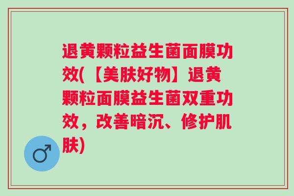退黄颗粒益生菌面膜功效(【美肤好物】退黄颗粒面膜益生菌双重功效,改善暗沉、修护) 退黄颗粒益生菌面膜功效(【美肤好物】退黄颗粒面膜益生菌双重功效,改善暗沉、修护)