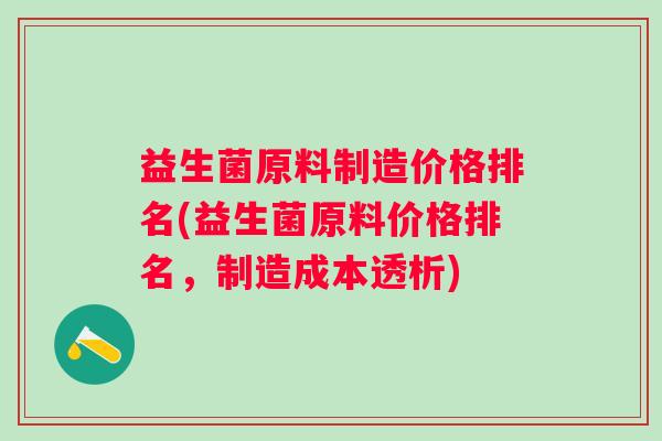 益生菌原料制造价格排名(益生菌原料价格排名,制造成本透析) 益生菌原料制造价格排名(益生菌原料价格排名,制造成本透析)