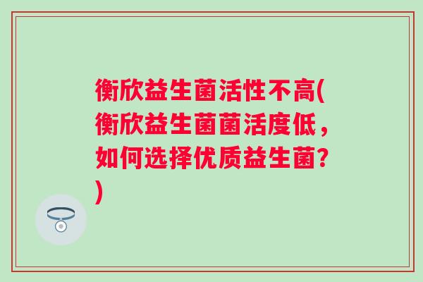衡欣益生菌活性不高(衡欣益生菌菌活度低,如何选择优质益生菌?) 衡欣益生菌活性不高(衡欣益生菌菌活度低,如何选择优质益生菌?)