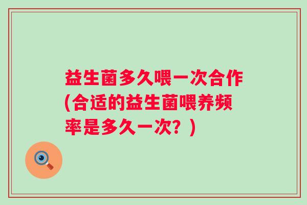 益生菌多久喂一次合作(合适的益生菌喂养频率是多久一次？)