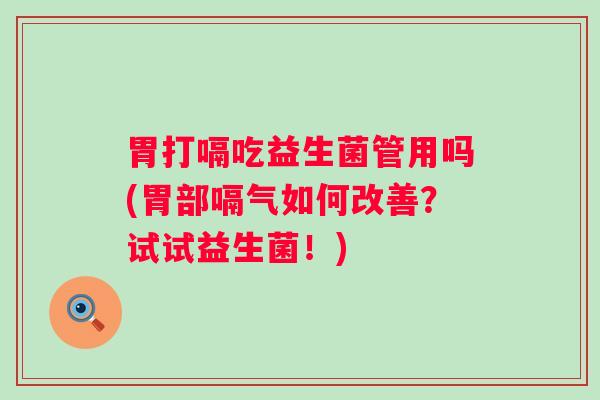 胃打嗝吃益生菌管用吗(胃部嗝气如何改善?试试益生菌!) 胃打嗝吃益生菌管用吗(胃部嗝气如何改善?试试益生菌!)