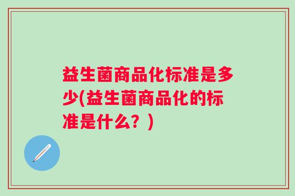 益生菌商品化标准是多少(益生菌商品化的标准是什么?) 益生菌商品化标准是多少(益生菌商品化的标准是什么?)