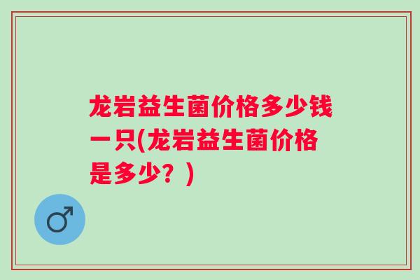 龙岩益生菌价格多少钱一只(龙岩益生菌价格是多少？)