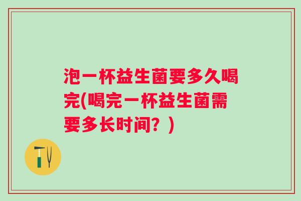 泡一杯益生菌要多久喝完(喝完一杯益生菌需要多长时间？)