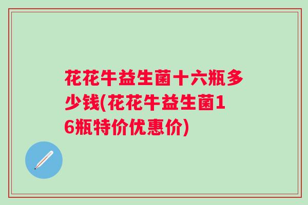 花花牛益生菌十六瓶多少钱(花花牛益生菌16瓶特价优惠价)