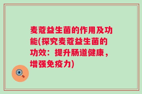 麦蔻益生菌的作用及功能(探究麦蔻益生菌的功效:提升肠道健康,增强力) 麦蔻益生菌的作用及功能(探究麦蔻益生菌的功效:提升肠道健康,增强力)
