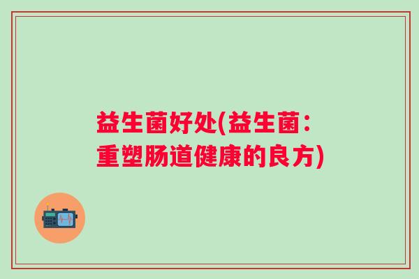 益生菌好处(益生菌：重塑肠道健康的良方)